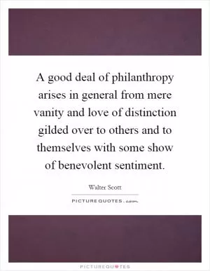 A good deal of philanthropy arises in general from mere vanity and love of distinction gilded over to others and to themselves with some show of benevolent sentiment Picture Quote #1