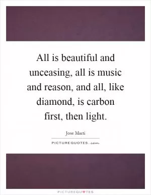 All is beautiful and unceasing, all is music and reason, and all, like diamond, is carbon first, then light Picture Quote #1