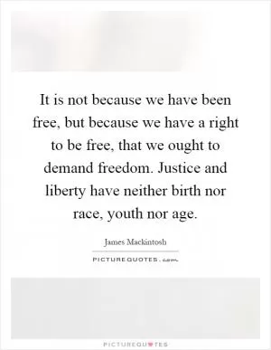 It is not because we have been free, but because we have a right to be free, that we ought to demand freedom. Justice and liberty have neither birth nor race, youth nor age Picture Quote #1