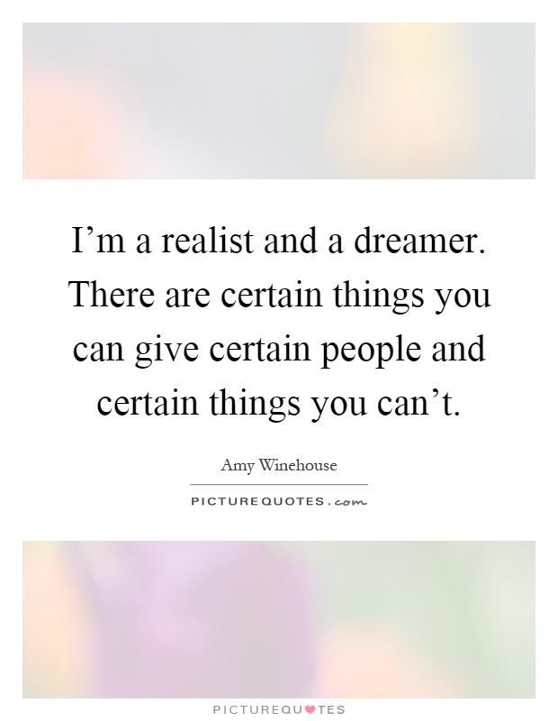 I'm a realist and a dreamer. There are certain things you can give certain people and certain things you can't Picture Quote #1