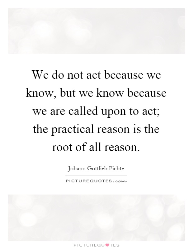 We do not act because we know, but we know because we are called upon to act; the practical reason is the root of all reason Picture Quote #1