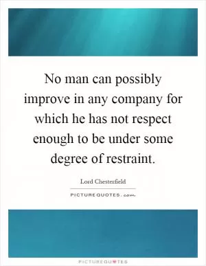 No man can possibly improve in any company for which he has not respect enough to be under some degree of restraint Picture Quote #1
