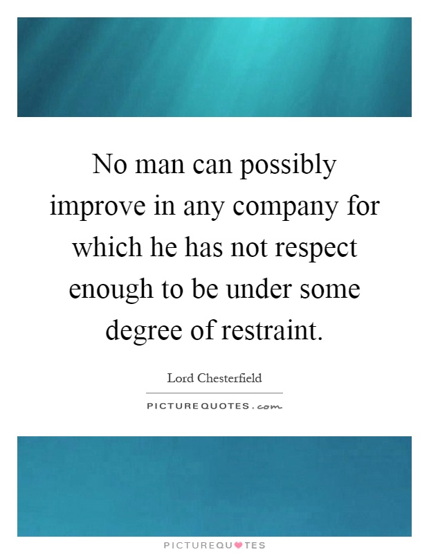 No man can possibly improve in any company for which he has not respect enough to be under some degree of restraint Picture Quote #1