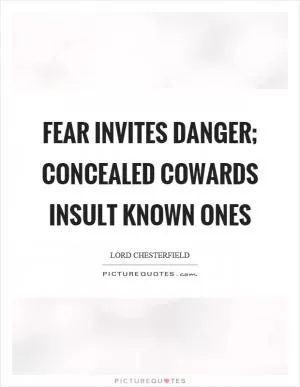 Fear invites danger; concealed cowards insult known ones Picture Quote #1