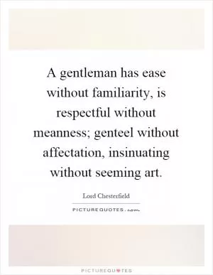 A gentleman has ease without familiarity, is respectful without meanness; genteel without affectation, insinuating without seeming art Picture Quote #1