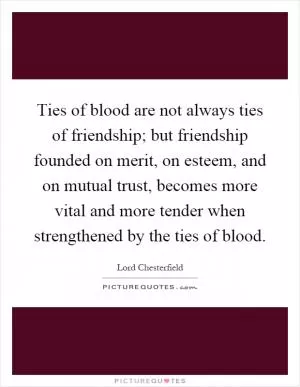 Ties of blood are not always ties of friendship; but friendship founded on merit, on esteem, and on mutual trust, becomes more vital and more tender when strengthened by the ties of blood Picture Quote #1