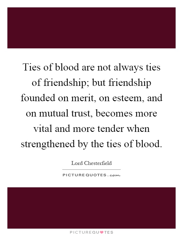 Ties of blood are not always ties of friendship; but friendship founded on merit, on esteem, and on mutual trust, becomes more vital and more tender when strengthened by the ties of blood Picture Quote #1