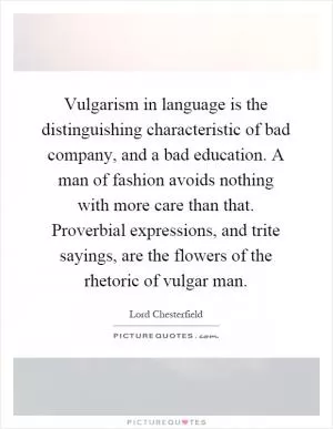 Vulgarism in language is the distinguishing characteristic of bad company, and a bad education. A man of fashion avoids nothing with more care than that. Proverbial expressions, and trite sayings, are the flowers of the rhetoric of vulgar man Picture Quote #1