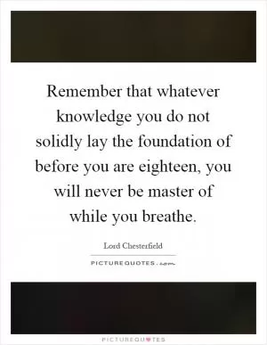 Remember that whatever knowledge you do not solidly lay the foundation of before you are eighteen, you will never be master of while you breathe Picture Quote #1