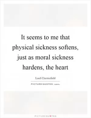 It seems to me that physical sickness softens, just as moral sickness hardens, the heart Picture Quote #1