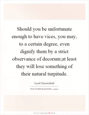 Should you be unfortunate enough to have vices, you may, to a certain degree, even dignify them by a strict observance of decorum;at least they will lose something of their natural turpitude Picture Quote #1