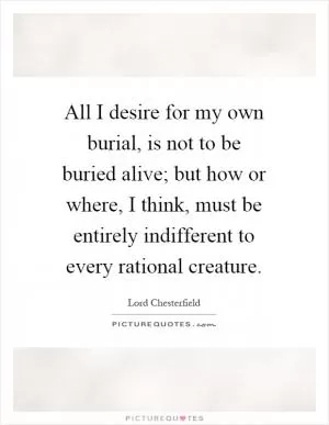 All I desire for my own burial, is not to be buried alive; but how or where, I think, must be entirely indifferent to every rational creature Picture Quote #1