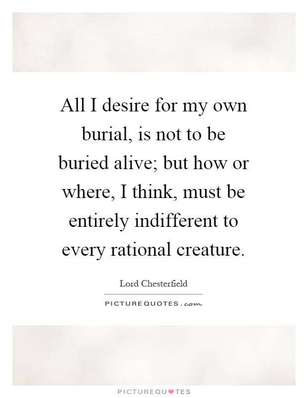 All I desire for my own burial, is not to be buried alive; but how or where, I think, must be entirely indifferent to every rational creature Picture Quote #1