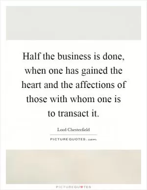 Half the business is done, when one has gained the heart and the affections of those with whom one is to transact it Picture Quote #1