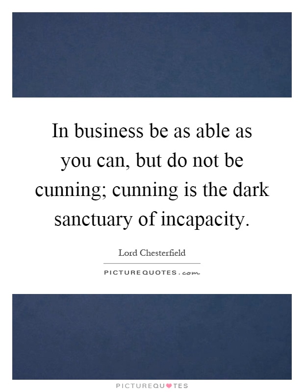 In business be as able as you can, but do not be cunning; cunning is the dark sanctuary of incapacity Picture Quote #1