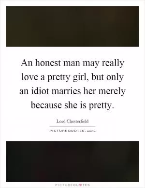 An honest man may really love a pretty girl, but only an idiot marries her merely because she is pretty Picture Quote #1