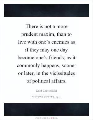 There is not a more prudent maxim, than to live with one’s enemies as if they may one day become one’s friends; as it commonly happens, sooner or later, in the vicissitudes of political affairs Picture Quote #1