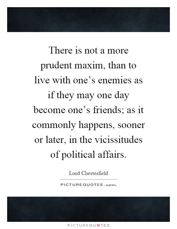 There is not a more prudent maxim, than to live with one's enemies as if they may one day become one's friends; as it commonly happens, sooner or later, in the vicissitudes of political affairs Picture Quote #1