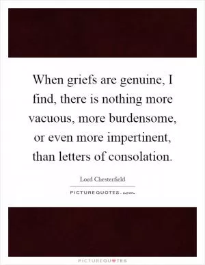 When griefs are genuine, I find, there is nothing more vacuous, more burdensome, or even more impertinent, than letters of consolation Picture Quote #1