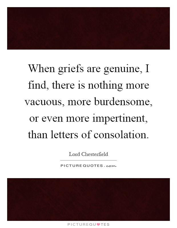 When griefs are genuine, I find, there is nothing more vacuous, more burdensome, or even more impertinent, than letters of consolation Picture Quote #1