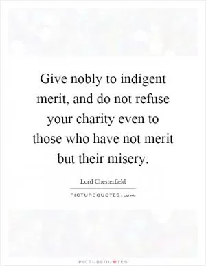 Give nobly to indigent merit, and do not refuse your charity even to those who have not merit but their misery Picture Quote #1
