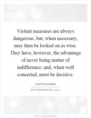 Violent measures are always dangerous, but, when necessary, may then be looked on as wise. They have, however, the advantage of never being matter of indifference; and, when well concerted, must be decisive Picture Quote #1