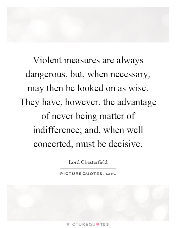 Violent measures are always dangerous, but, when necessary, may then be looked on as wise. They have, however, the advantage of never being matter of indifference; and, when well concerted, must be decisive Picture Quote #1