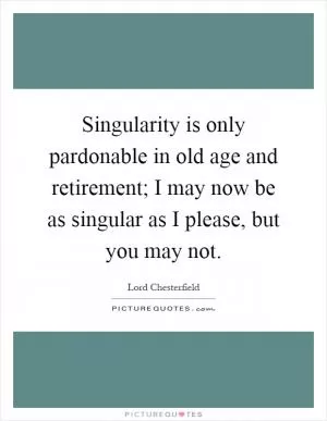 Singularity is only pardonable in old age and retirement; I may now be as singular as I please, but you may not Picture Quote #1