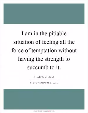 I am in the pitiable situation of feeling all the force of temptation without having the strength to succumb to it Picture Quote #1