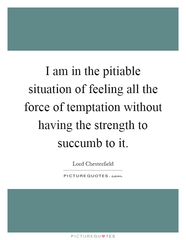 I am in the pitiable situation of feeling all the force of temptation without having the strength to succumb to it Picture Quote #1