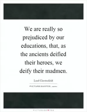We are really so prejudiced by our educations, that, as the ancients deified their heroes, we deify their madmen Picture Quote #1