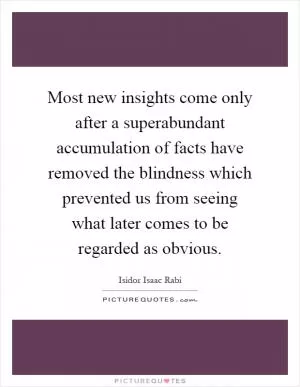 Most new insights come only after a superabundant accumulation of facts have removed the blindness which prevented us from seeing what later comes to be regarded as obvious Picture Quote #1