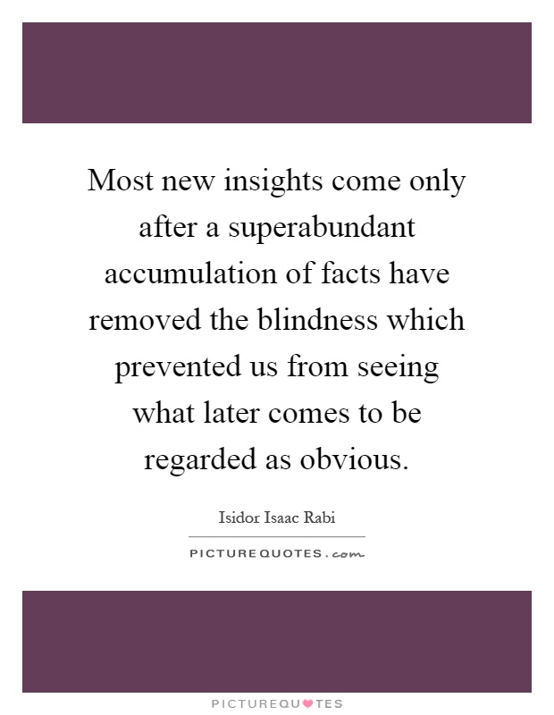 Most new insights come only after a superabundant accumulation of facts have removed the blindness which prevented us from seeing what later comes to be regarded as obvious Picture Quote #1