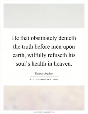 He that obstinately denieth the truth before men upon earth, wilfully refuseth his soul’s health in heaven Picture Quote #1