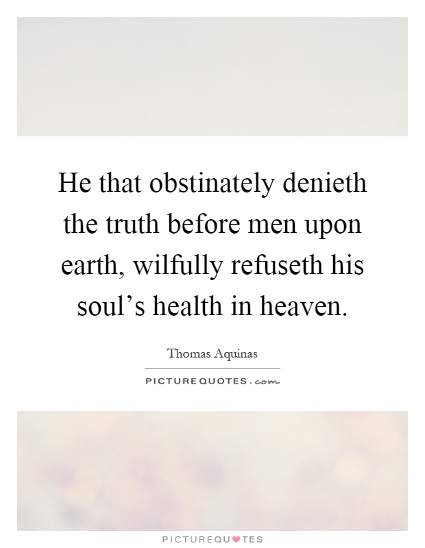 He that obstinately denieth the truth before men upon earth, wilfully refuseth his soul's health in heaven Picture Quote #1