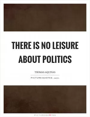 There is no leisure about politics Picture Quote #1