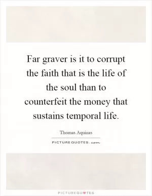 Far graver is it to corrupt the faith that is the life of the soul than to counterfeit the money that sustains temporal life Picture Quote #1