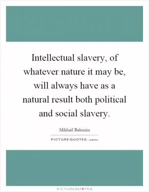 Intellectual slavery, of whatever nature it may be, will always have as a natural result both political and social slavery Picture Quote #1