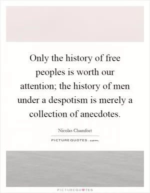 Only the history of free peoples is worth our attention; the history of men under a despotism is merely a collection of anecdotes Picture Quote #1