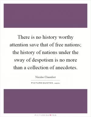 There is no history worthy attention save that of free nations; the history of nations under the sway of despotism is no more than a collection of anecdotes Picture Quote #1