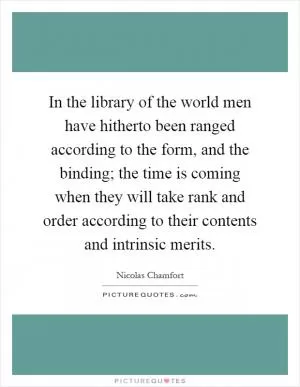 In the library of the world men have hitherto been ranged according to the form, and the binding; the time is coming when they will take rank and order according to their contents and intrinsic merits Picture Quote #1