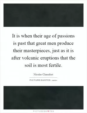 It is when their age of passions is past that great men produce their masterpieces, just as it is after volcanic eruptions that the soil is most fertile Picture Quote #1