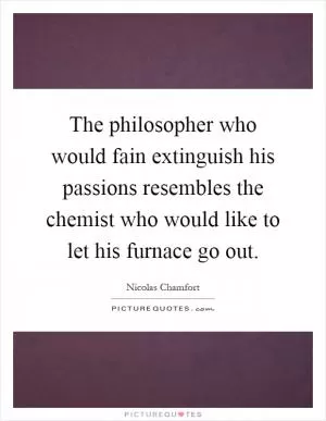 The philosopher who would fain extinguish his passions resembles the chemist who would like to let his furnace go out Picture Quote #1