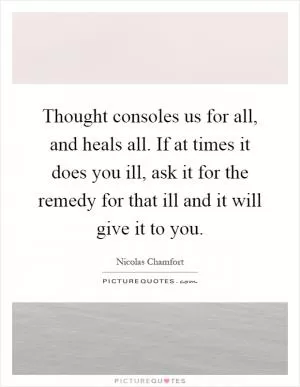 Thought consoles us for all, and heals all. If at times it does you ill, ask it for the remedy for that ill and it will give it to you Picture Quote #1