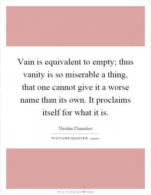 Vain is equivalent to empty; thus vanity is so miserable a thing, that one cannot give it a worse name than its own. It proclaims itself for what it is Picture Quote #1