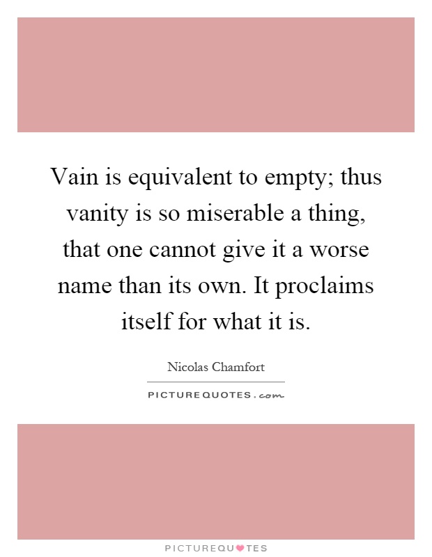 Vain is equivalent to empty; thus vanity is so miserable a thing, that one cannot give it a worse name than its own. It proclaims itself for what it is Picture Quote #1