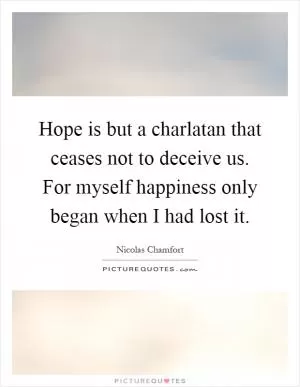 Hope is but a charlatan that ceases not to deceive us. For myself happiness only began when I had lost it Picture Quote #1