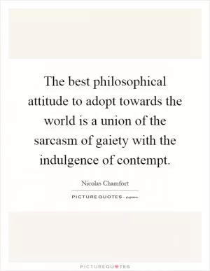The best philosophical attitude to adopt towards the world is a union of the sarcasm of gaiety with the indulgence of contempt Picture Quote #1