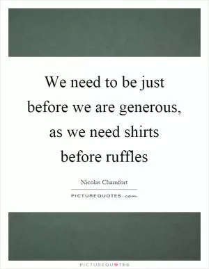 We need to be just before we are generous, as we need shirts before ruffles Picture Quote #1