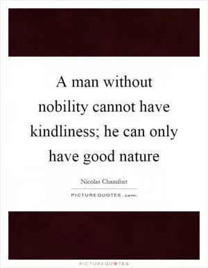 A man without nobility cannot have kindliness; he can only have good nature Picture Quote #1